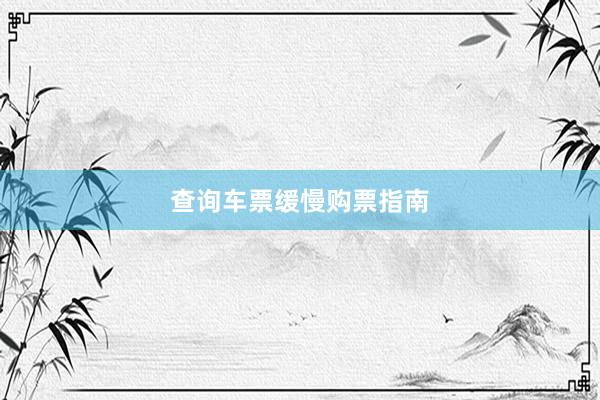 查询车票缓慢购票指南